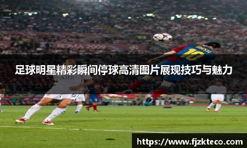 足球明星精彩瞬间停球高清图片展现技巧与魅力