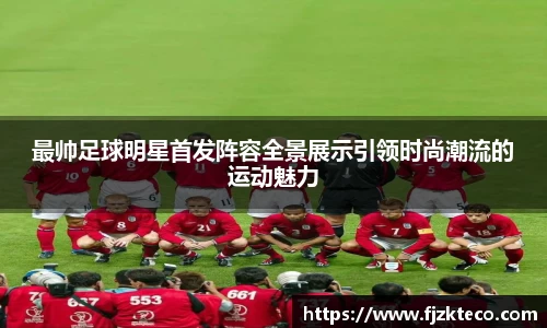 最帅足球明星首发阵容全景展示引领时尚潮流的运动魅力
